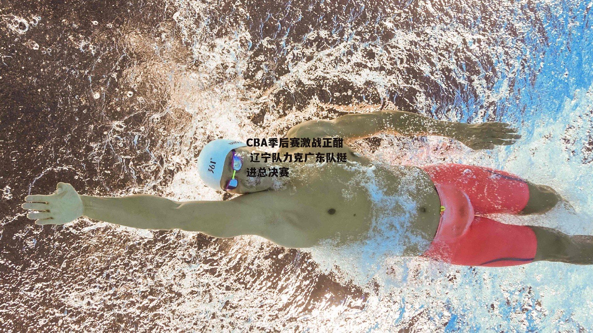CBA季后赛激战正酣 辽宁队力克广东队挺进总决赛