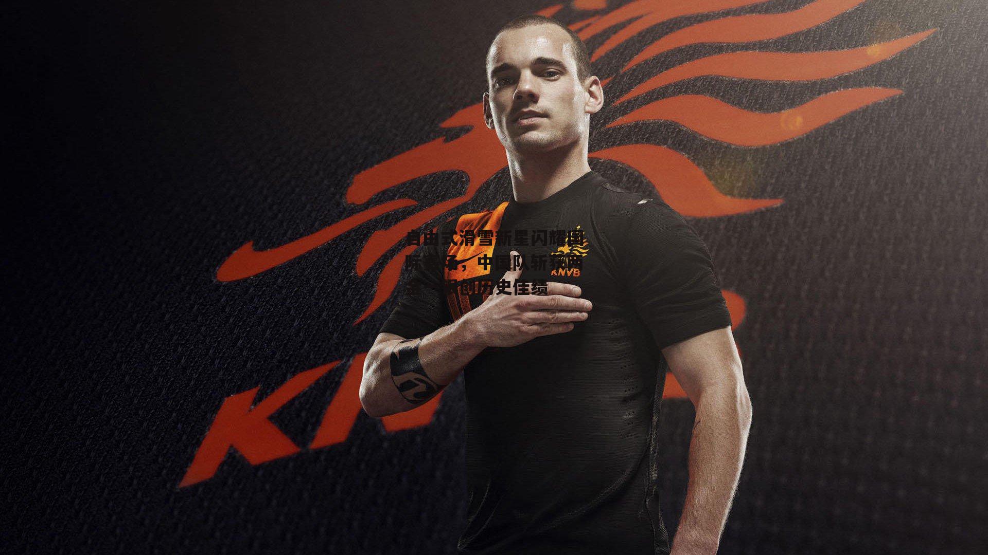 自由式滑雪新星闪耀国际赛场,中国队斩获两金一银创历史佳绩