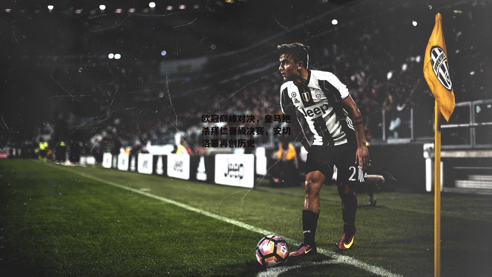 欧冠巅峰对决，皇马绝杀拜仁晋级决赛，安切洛蒂再创历史