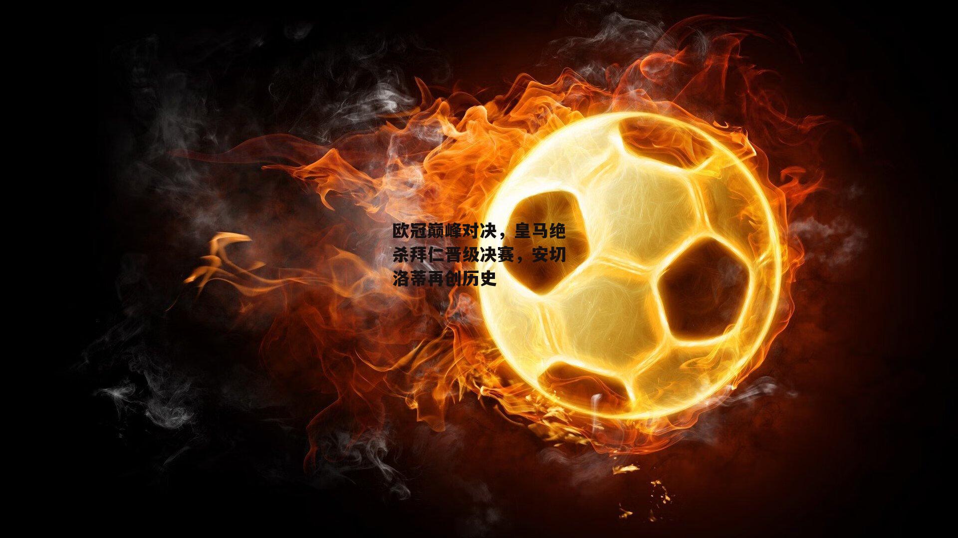 欧冠巅峰对决，皇马绝杀拜仁晋级决赛，安切洛蒂再创历史