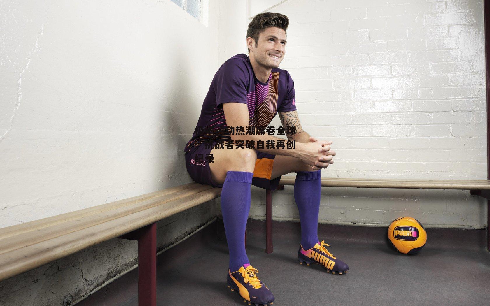 极限运动热潮席卷全球,挑战者突破自我再创纪录