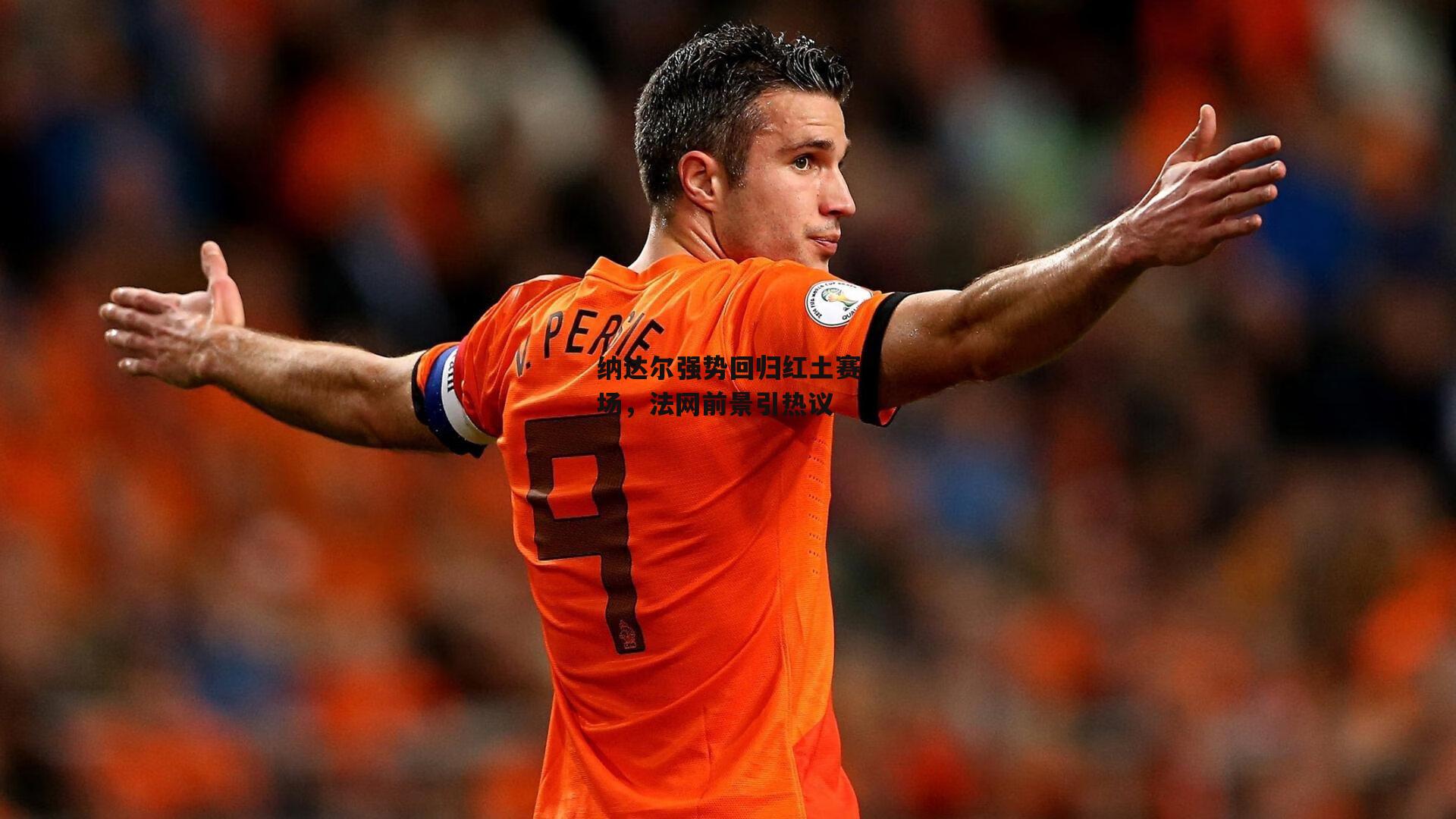 纳达尔强势回归红土赛场，法网前景引热议