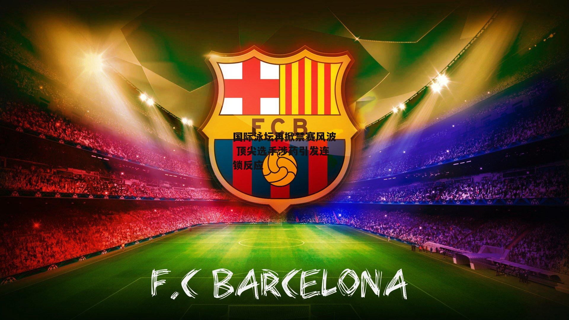 国际泳坛再掀禁赛风波 顶尖选手涉药引发连锁反应