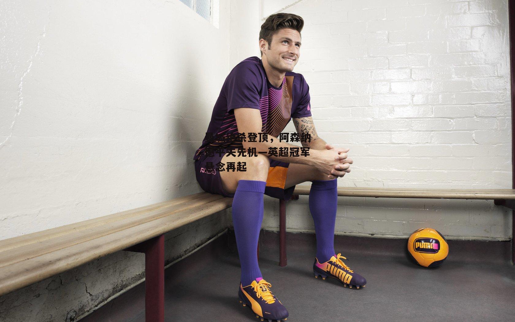 曼城绝杀登顶,阿森纳憾平失先机—英超冠军悬念再起