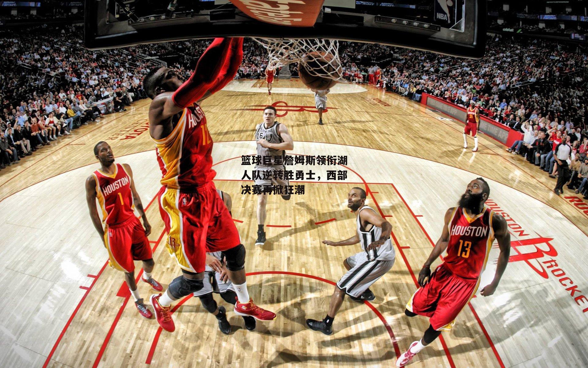 篮球巨星詹姆斯领衔湖人队逆转胜勇士,西部决赛再掀狂潮